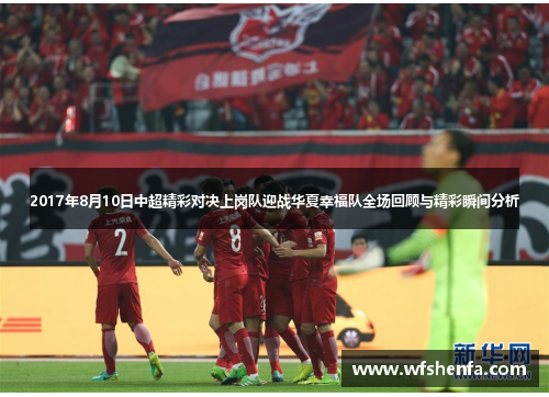 2017年8月10日中超精彩对决上岗队迎战华夏幸福队全场回顾与精彩瞬间分析