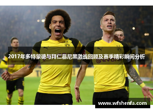 2017年多特蒙德与拜仁慕尼黑激战回顾及赛季精彩瞬间分析