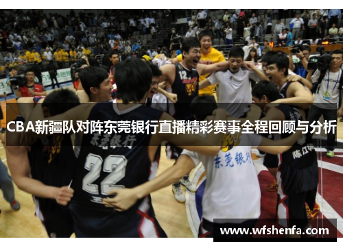 CBA新疆队对阵东莞银行直播精彩赛事全程回顾与分析