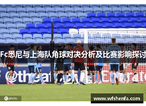 Fc悉尼与上海队角球对决分析及比赛影响探讨