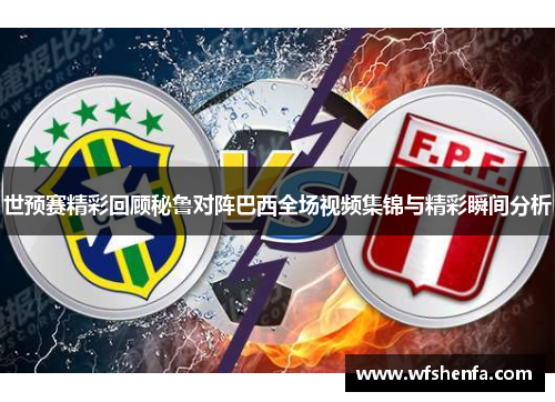 世预赛精彩回顾秘鲁对阵巴西全场视频集锦与精彩瞬间分析