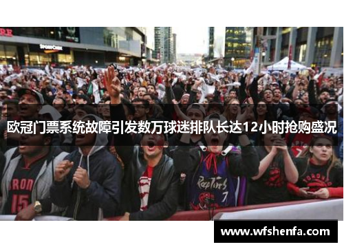 欧冠门票系统故障引发数万球迷排队长达12小时抢购盛况